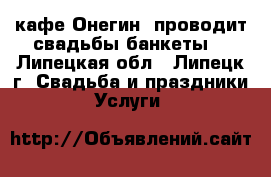 кафе Онегин  проводит свадьбы банкеты  - Липецкая обл., Липецк г. Свадьба и праздники » Услуги   